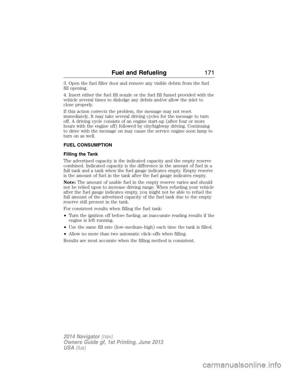 LINCOLN NAVIGATOR 2014 Owners Manual 3. Open the fuel filler door and remove any visible debris from the fuel
fill opening.
4. Insert either the fuel fill nozzle or the fuel fill funnel provided with the
vehicle several times to dislodge LINCOLN NAVIGATOR 2014 Owners Manual 3. Open the fuel filler door and remove any visible debris from the fuel
fill opening.
4. Insert either the fuel fill nozzle or the fuel fill funnel provided with the
vehicle several times to dislodge