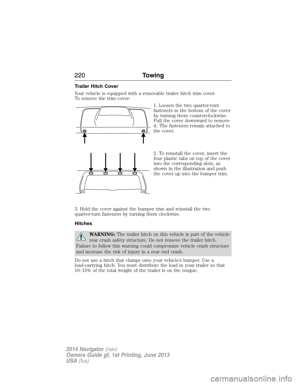 LINCOLN NAVIGATOR 2014 Owners Manual Trailer Hitch Cover
Your vehicle is equipped with a removable trailer hitch trim cover.
To remove the trim cover:
1. Loosen the two quarter-turn
fasteners in the bottom of the cover
by turning them co LINCOLN NAVIGATOR 2014 Owners Manual Trailer Hitch Cover
Your vehicle is equipped with a removable trailer hitch trim cover.
To remove the trim cover:
1. Loosen the two quarter-turn
fasteners in the bottom of the cover
by turning them co