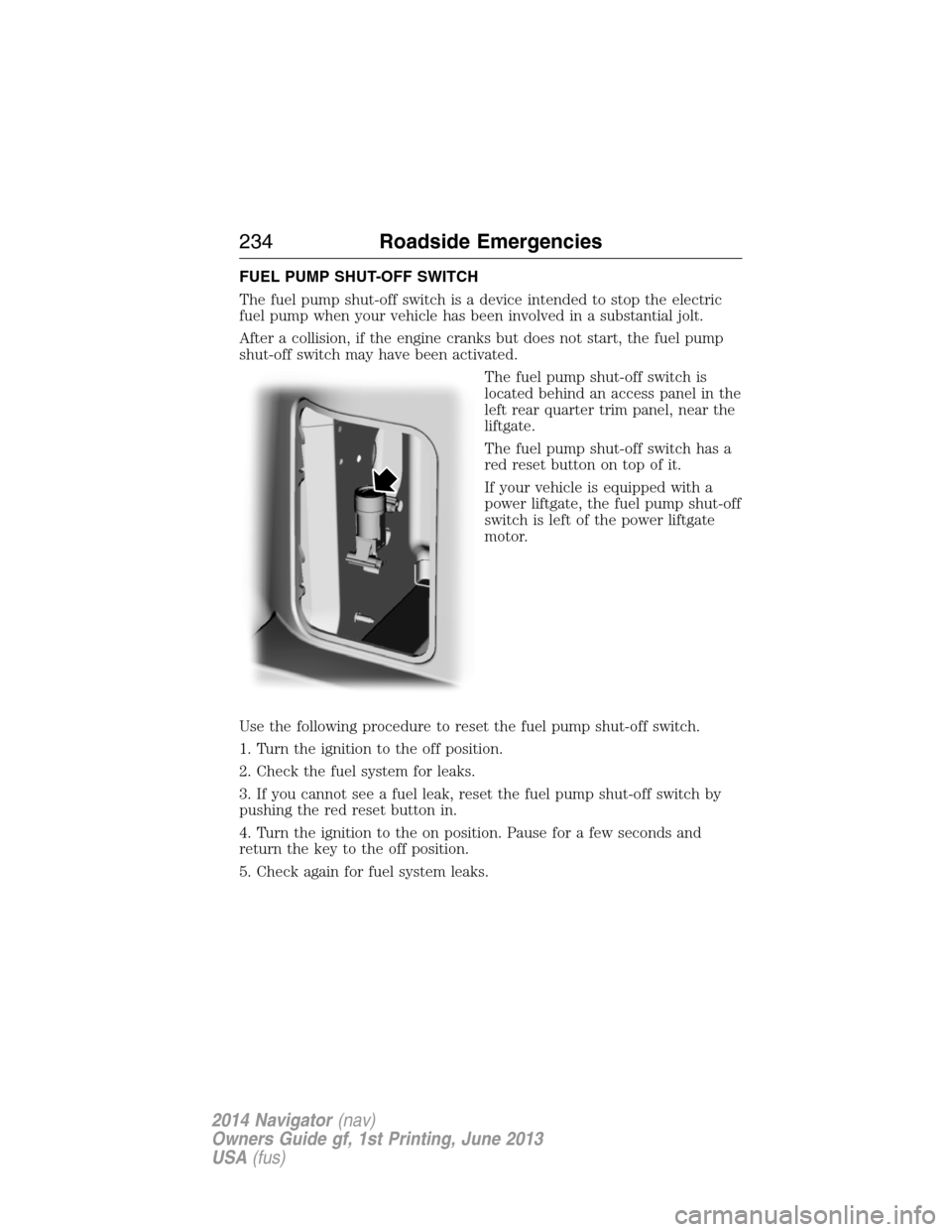 LINCOLN NAVIGATOR 2014 User Guide FUEL PUMP SHUT-OFF SWITCH
The fuel pump shut-off switch is a device intended to stop the electric
fuel pump when your vehicle has been involved in a substantial jolt.
After a collision, if the engine LINCOLN NAVIGATOR 2014 User Guide FUEL PUMP SHUT-OFF SWITCH
The fuel pump shut-off switch is a device intended to stop the electric
fuel pump when your vehicle has been involved in a substantial jolt.
After a collision, if the engine