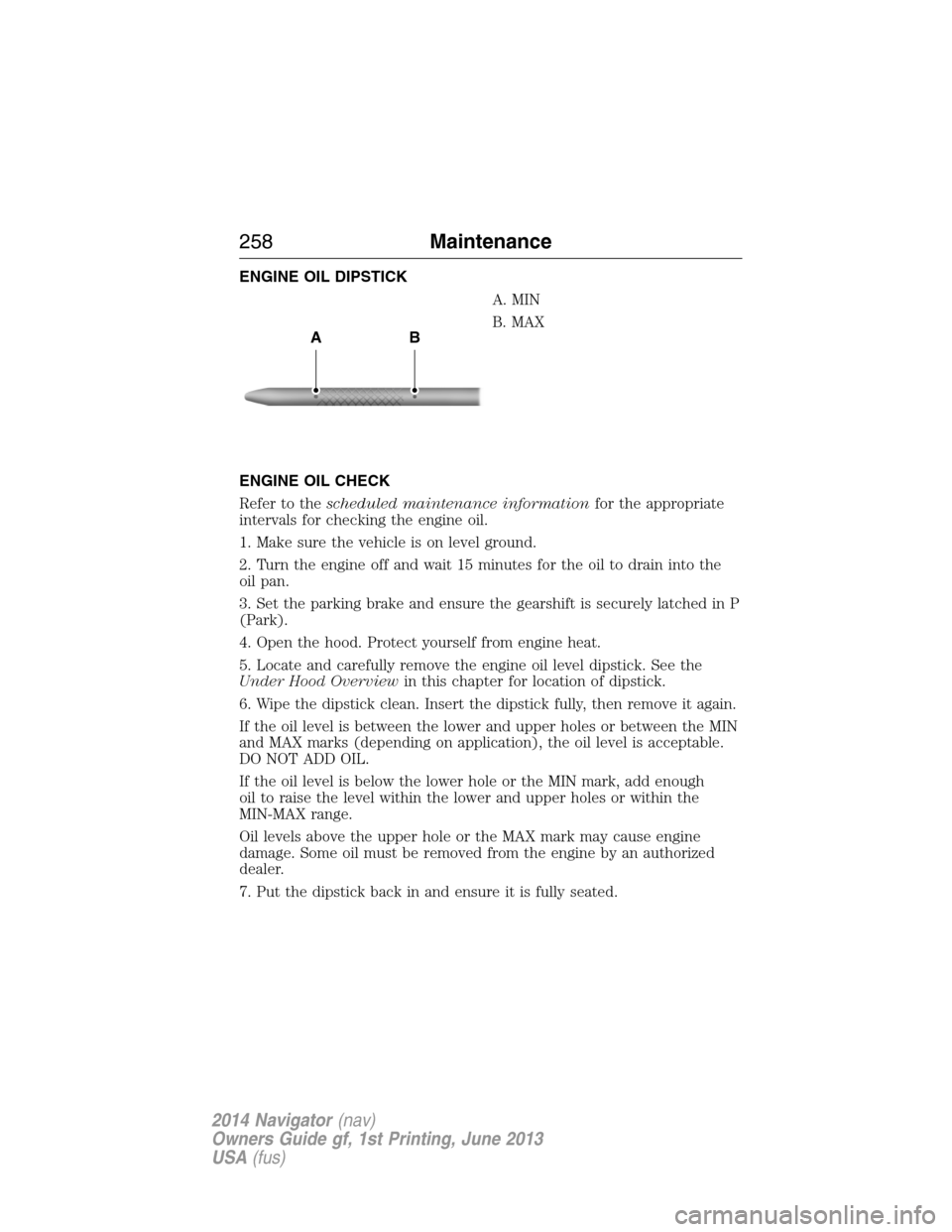 LINCOLN NAVIGATOR 2014  Owners Manual ENGINE OIL DIPSTICK
A. MIN
B. MAX
ENGINE OIL CHECK
Refer to thescheduled maintenance informationfor the appropriate
intervals for checking the engine oil.
1. Make sure the vehicle is on level ground.
