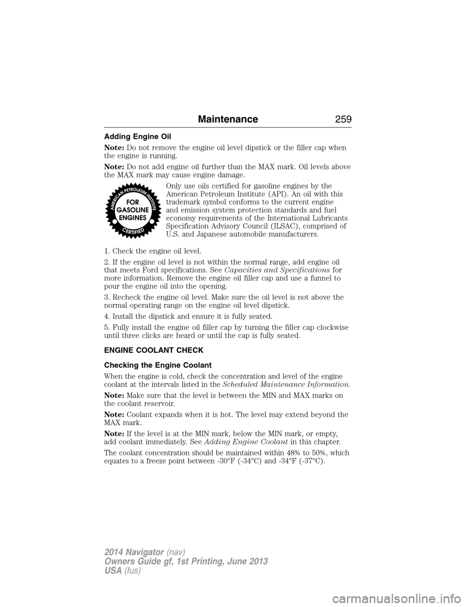 LINCOLN NAVIGATOR 2014 User Guide Adding Engine Oil
Note:Do not remove the engine oil level dipstick or the filler cap when
the engine is running.
Note:Do not add engine oil further than the MAX mark. Oil levels above
the MAX mark may