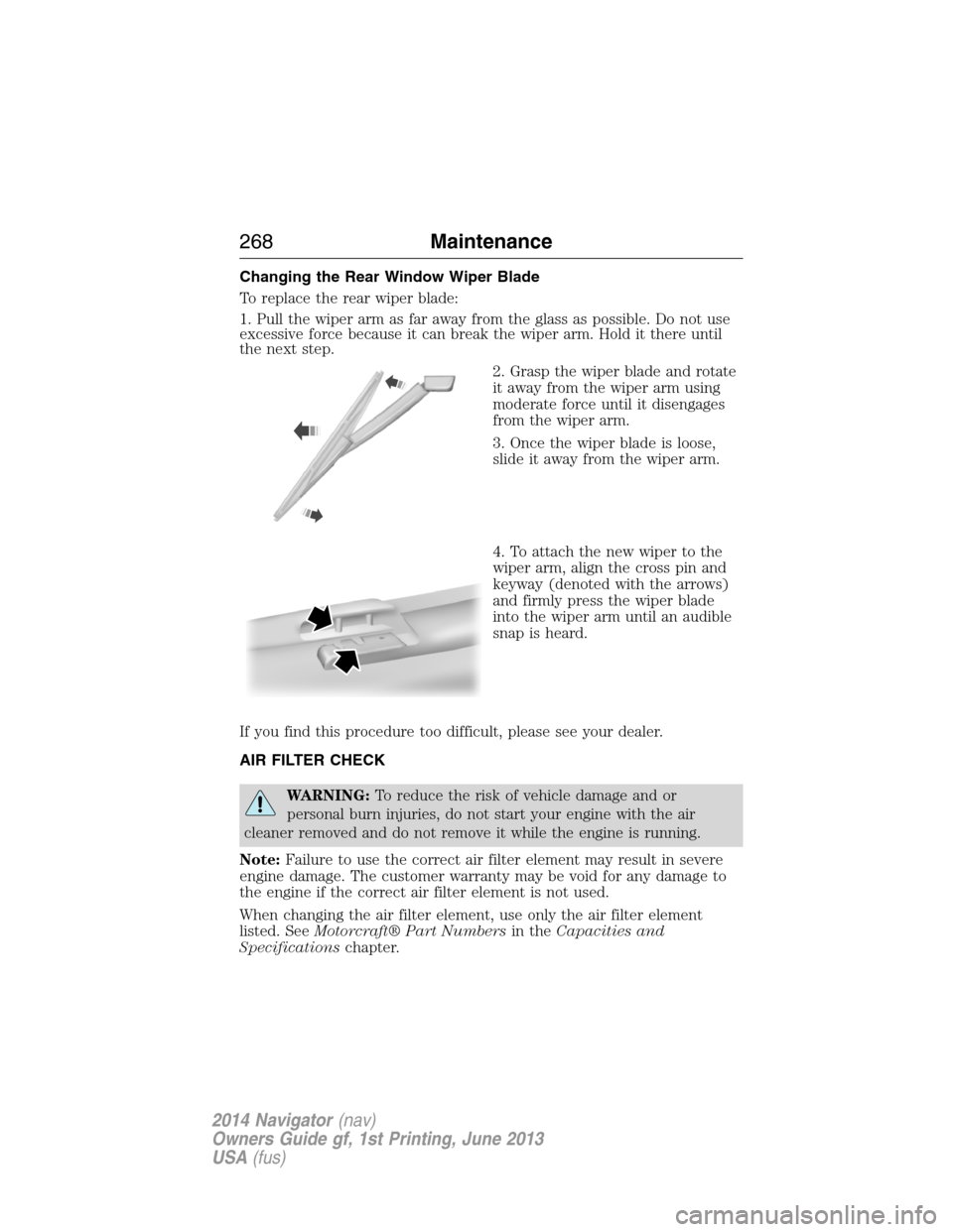 LINCOLN NAVIGATOR 2014 Owners Manual Changing the Rear Window Wiper Blade
To replace the rear wiper blade:
1. Pull the wiper arm as far away from the glass as possible. Do not use
excessive force because it can break the wiper arm. Hold LINCOLN NAVIGATOR 2014 Owners Manual Changing the Rear Window Wiper Blade
To replace the rear wiper blade:
1. Pull the wiper arm as far away from the glass as possible. Do not use
excessive force because it can break the wiper arm. Hold