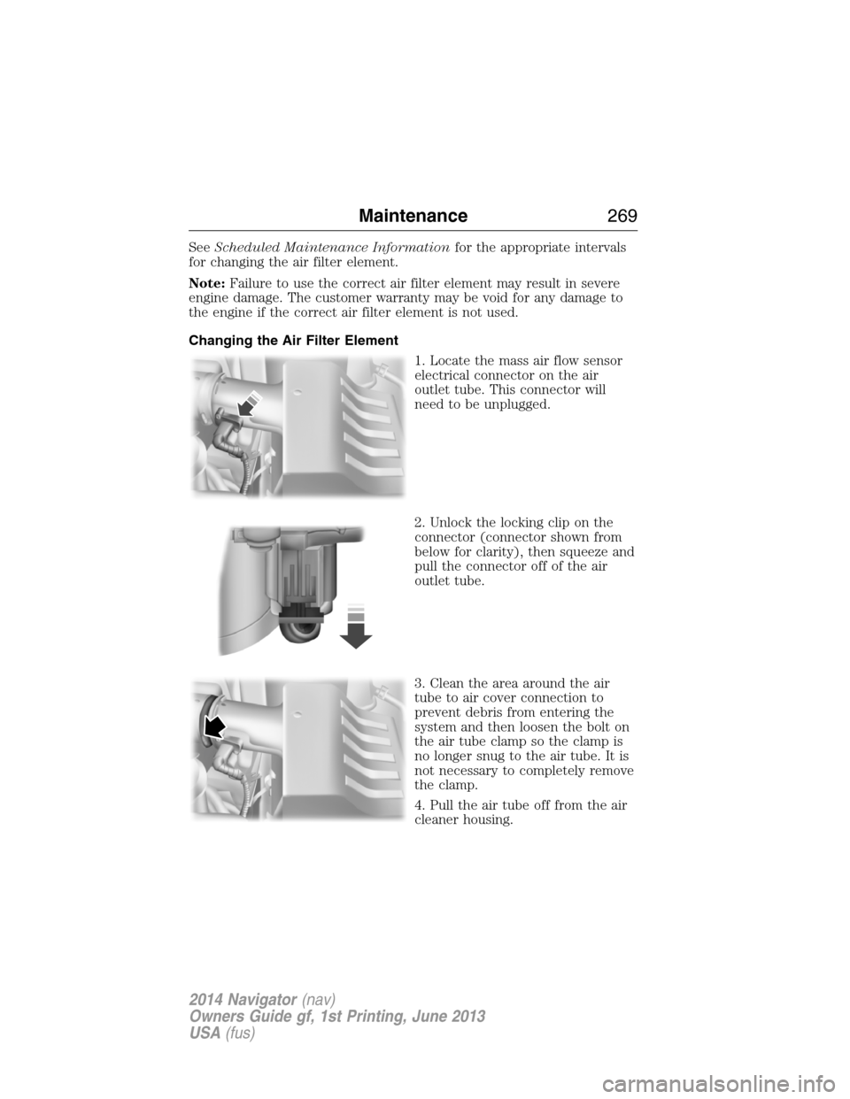 LINCOLN NAVIGATOR 2014 User Guide SeeScheduled Maintenance Informationfor the appropriate intervals
for changing the air filter element.
Note:Failure to use the correct air filter element may result in severe
engine damage. The custom