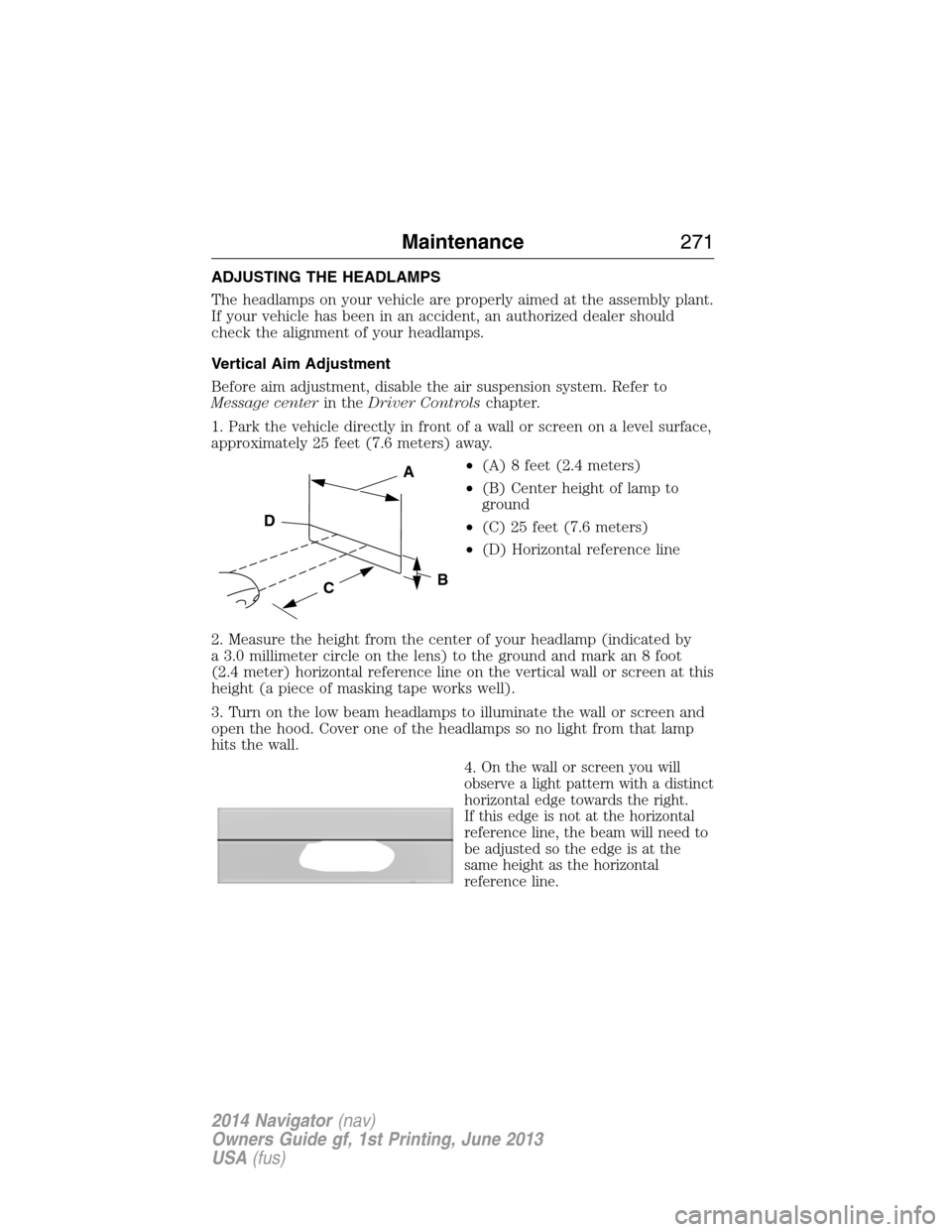 LINCOLN NAVIGATOR 2014 Owners Manual ADJUSTING THE HEADLAMPS
The headlamps on your vehicle are properly aimed at the assembly plant.
If your vehicle has been in an accident, an authorized dealer should
check the alignment of your headlam LINCOLN NAVIGATOR 2014 Owners Manual ADJUSTING THE HEADLAMPS
The headlamps on your vehicle are properly aimed at the assembly plant.
If your vehicle has been in an accident, an authorized dealer should
check the alignment of your headlam