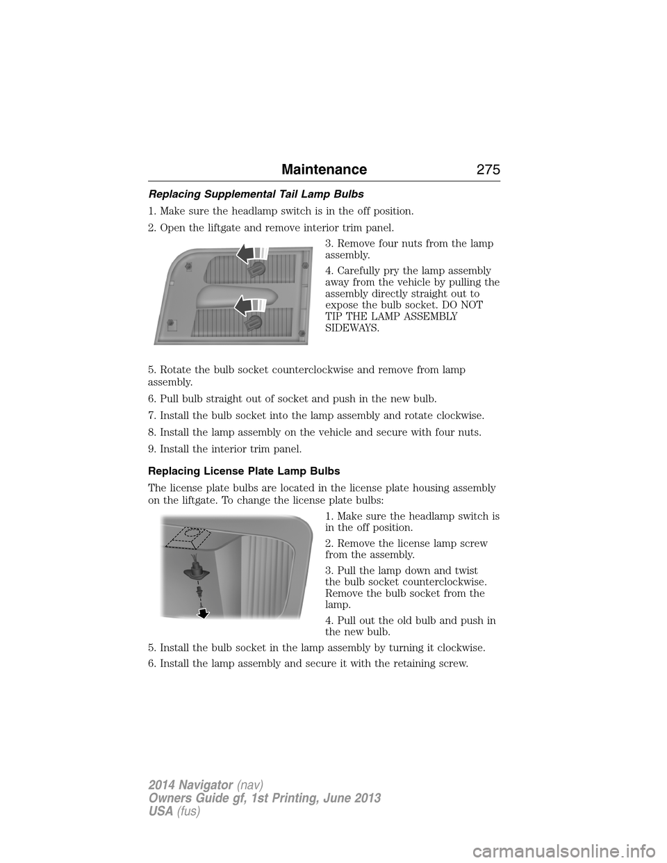 LINCOLN NAVIGATOR 2014 Owners Manual Replacing Supplemental Tail Lamp Bulbs
1. Make sure the headlamp switch is in the off position.
2. Open the liftgate and remove interior trim panel.
3. Remove four nuts from the lamp
assembly.
4. Care LINCOLN NAVIGATOR 2014 Owners Manual Replacing Supplemental Tail Lamp Bulbs
1. Make sure the headlamp switch is in the off position.
2. Open the liftgate and remove interior trim panel.
3. Remove four nuts from the lamp
assembly.
4. Care