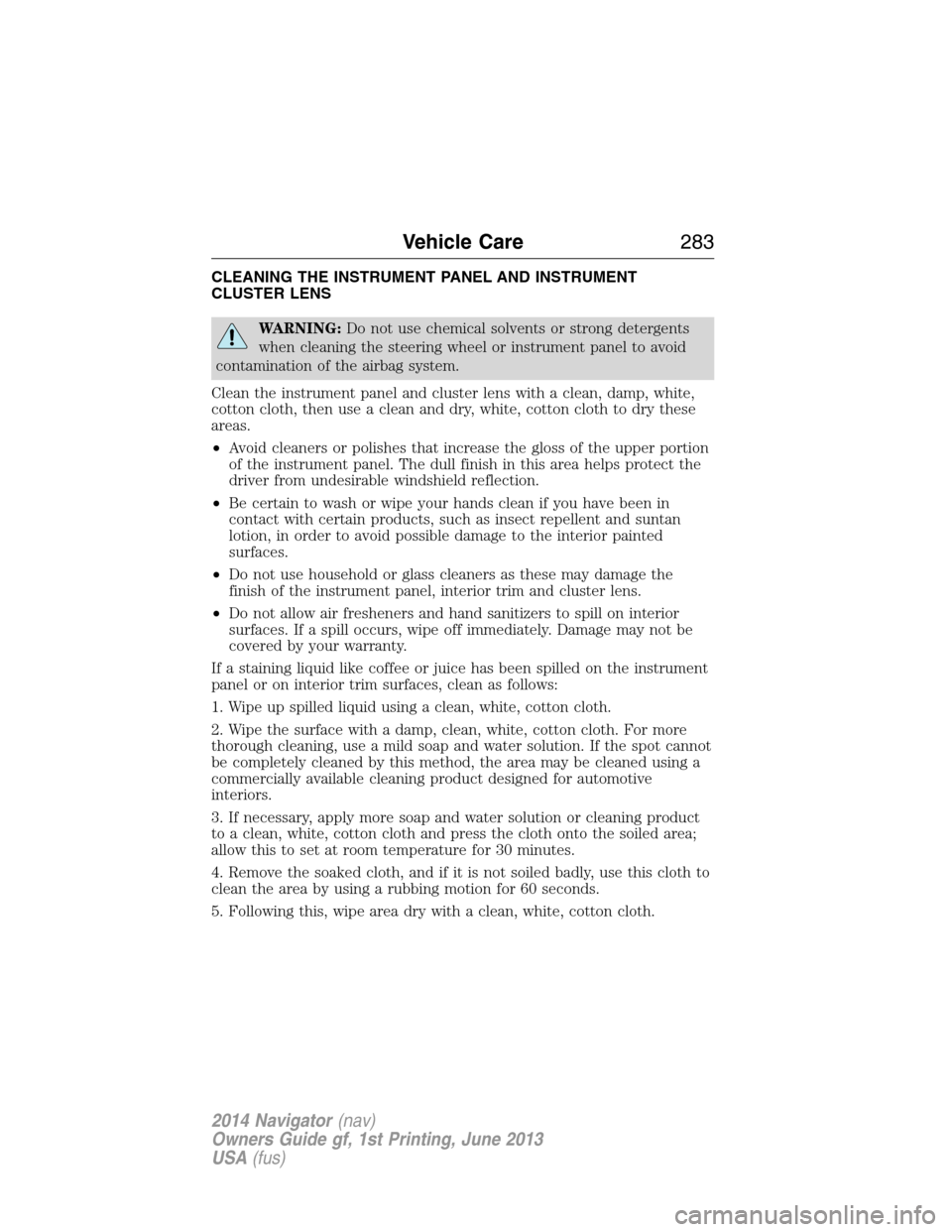 LINCOLN NAVIGATOR 2014  Owners Manual CLEANING THE INSTRUMENT PANEL AND INSTRUMENT
CLUSTER LENS
WARNING:Do not use chemical solvents or strong detergents
when cleaning the steering wheel or instrument panel to avoid
contamination of the a