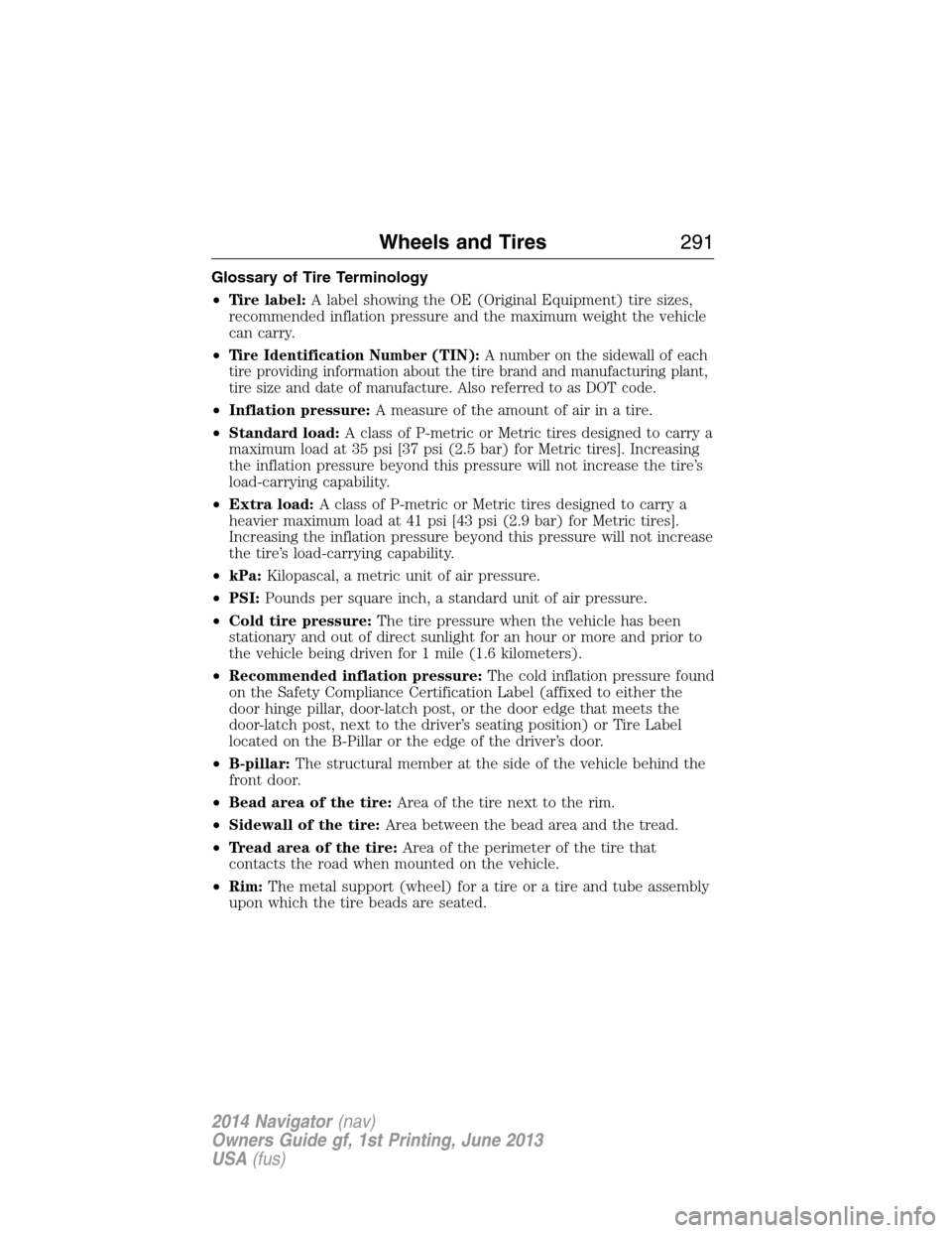 LINCOLN NAVIGATOR 2014 Owners Manual Glossary of Tire Terminology
•Tire label:A label showing the OE (Original Equipment) tire sizes,
recommended inflation pressure and the maximum weight the vehicle
can carry.
•
Tire Identification LINCOLN NAVIGATOR 2014 Owners Manual Glossary of Tire Terminology
•Tire label:A label showing the OE (Original Equipment) tire sizes,
recommended inflation pressure and the maximum weight the vehicle
can carry.
•
Tire Identification