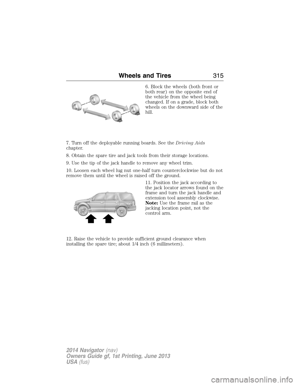 LINCOLN NAVIGATOR 2014  Owners Manual 6. Block the wheels (both front or
both rear) on the opposite end of
the vehicle from the wheel being
changed. If on a grade, block both
wheels on the downward side of the
hill.
7. Turn off the deploy