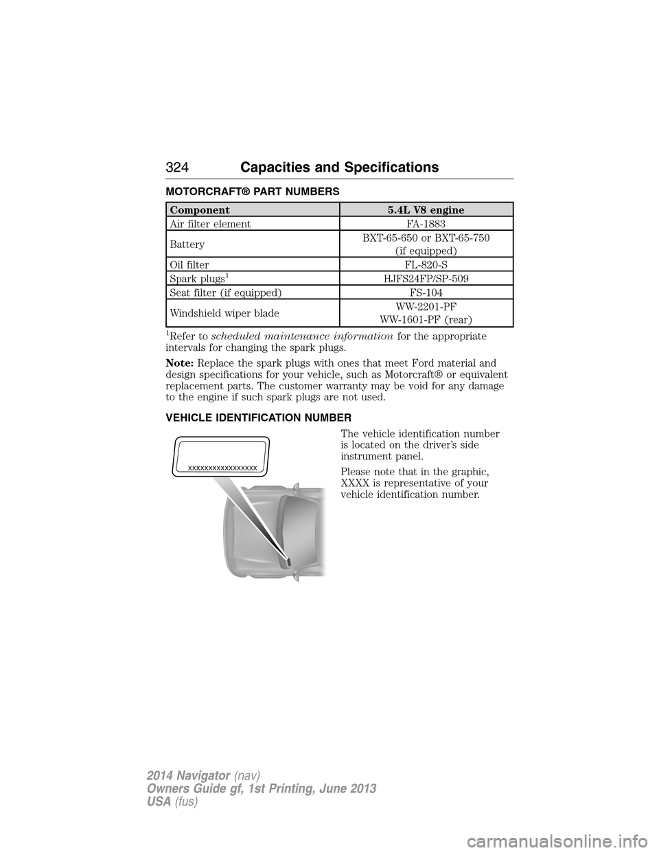 LINCOLN NAVIGATOR 2014 User Guide MOTORCRAFT® PART NUMBERS
Component 5.4L V8 engine
Air filter element FA-1883
BatteryBXT-65-650 or BXT-65-750
(if equipped)
Oil filter FL-820-S
Spark plugs
1HJFS24FP/SP-509
Seat filter (if equipped) F