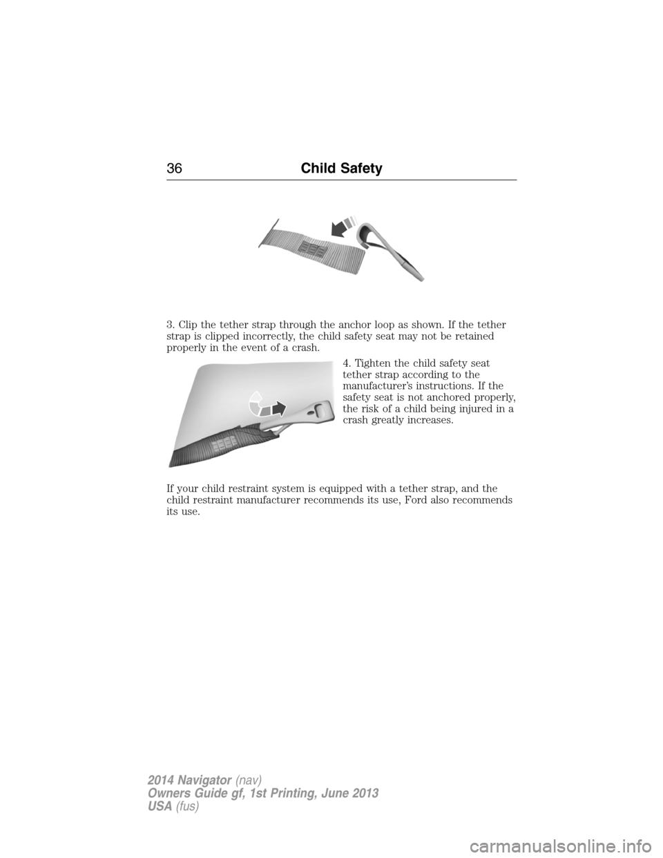 LINCOLN NAVIGATOR 2014 Owners Guide 3. Clip the tether strap through the anchor loop as shown. If the tether
strap is clipped incorrectly, the child safety seat may not be retained
properly in the event of a crash.
4. Tighten the child LINCOLN NAVIGATOR 2014 Owners Guide 3. Clip the tether strap through the anchor loop as shown. If the tether
strap is clipped incorrectly, the child safety seat may not be retained
properly in the event of a crash.
4. Tighten the child