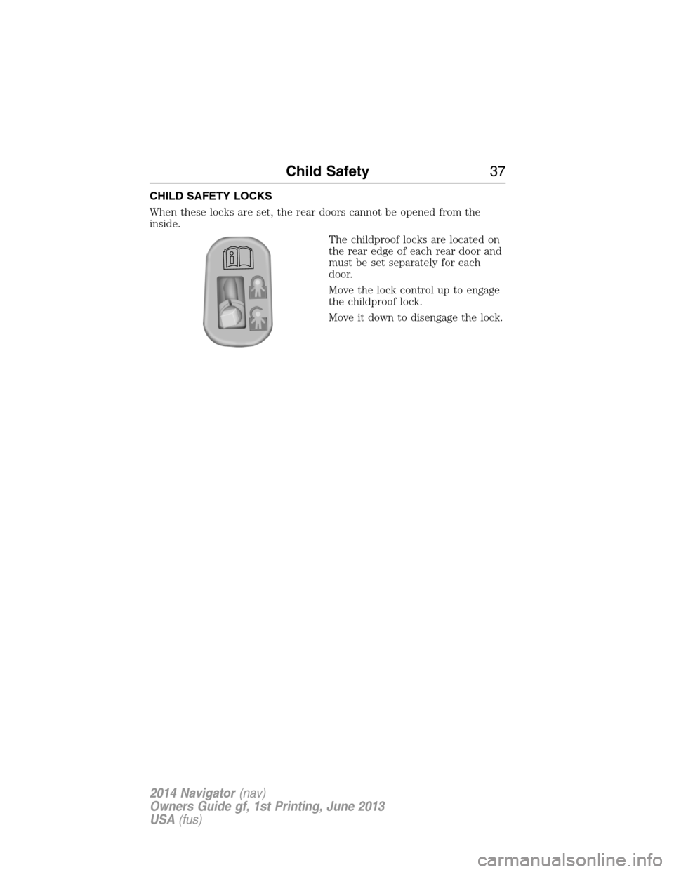 LINCOLN NAVIGATOR 2014  Owners Manual CHILD SAFETY LOCKS
When these locks are set, the rear doors cannot be opened from the
inside.
The childproof locks are located on
the rear edge of each rear door and
must be set separately for each
do