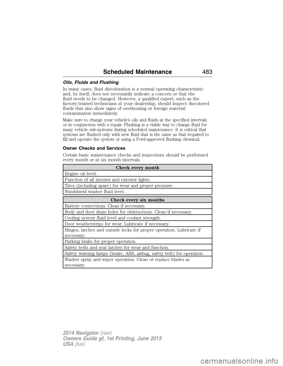 LINCOLN NAVIGATOR 2014 Owners Manual Oils, Fluids and Flushing
In many cases, fluid discoloration is a normal operating characteristic
and, by itself, does not necessarily indicate a concern or that the
fluid needs to be changed. However