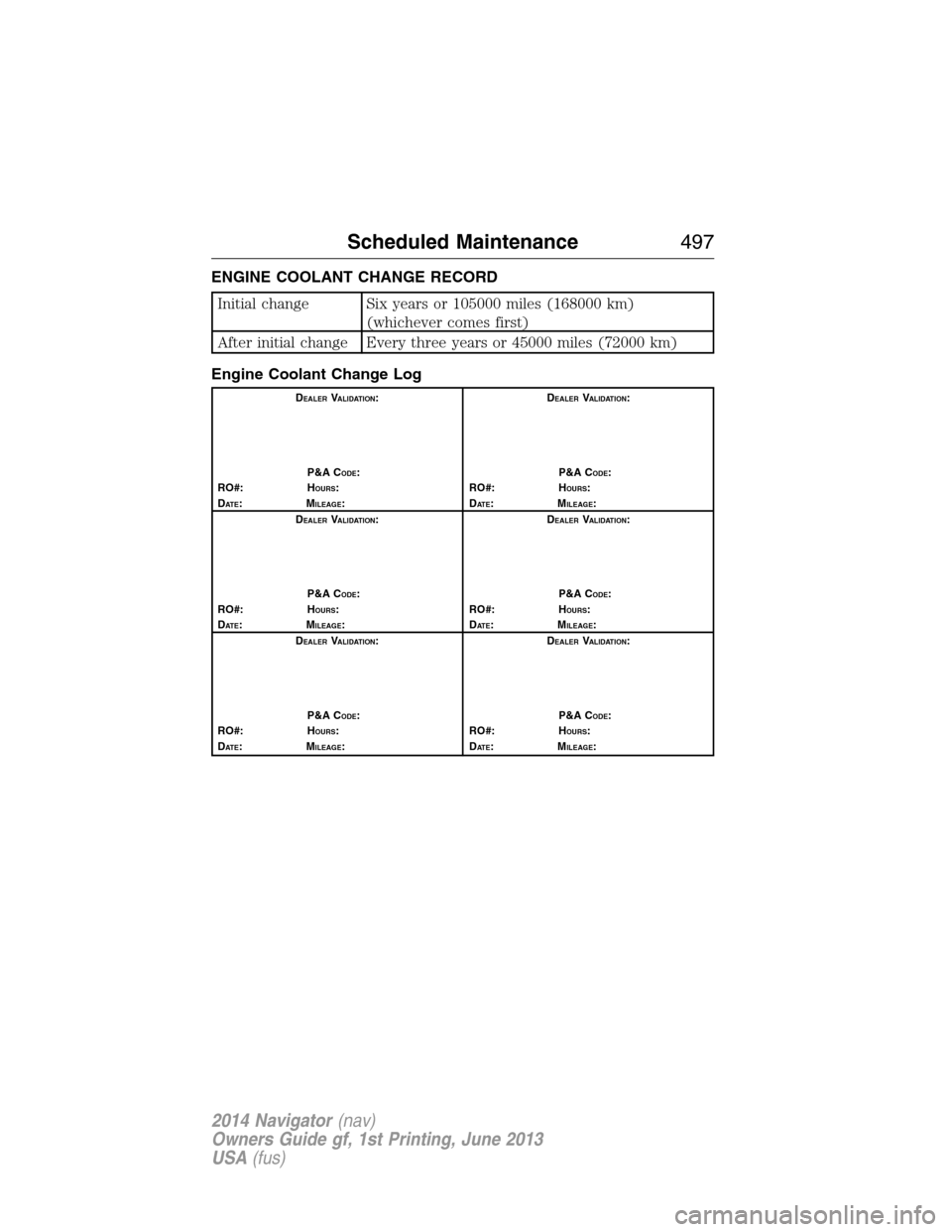 LINCOLN NAVIGATOR 2014 Owners Guide ENGINE COOLANT CHANGE RECORD
Initial change Six years or 105000 miles (168000 km)
(whichever comes first)
After initial change Every three years or 45000 miles (72000 km)
Engine Coolant Change Log
DEA