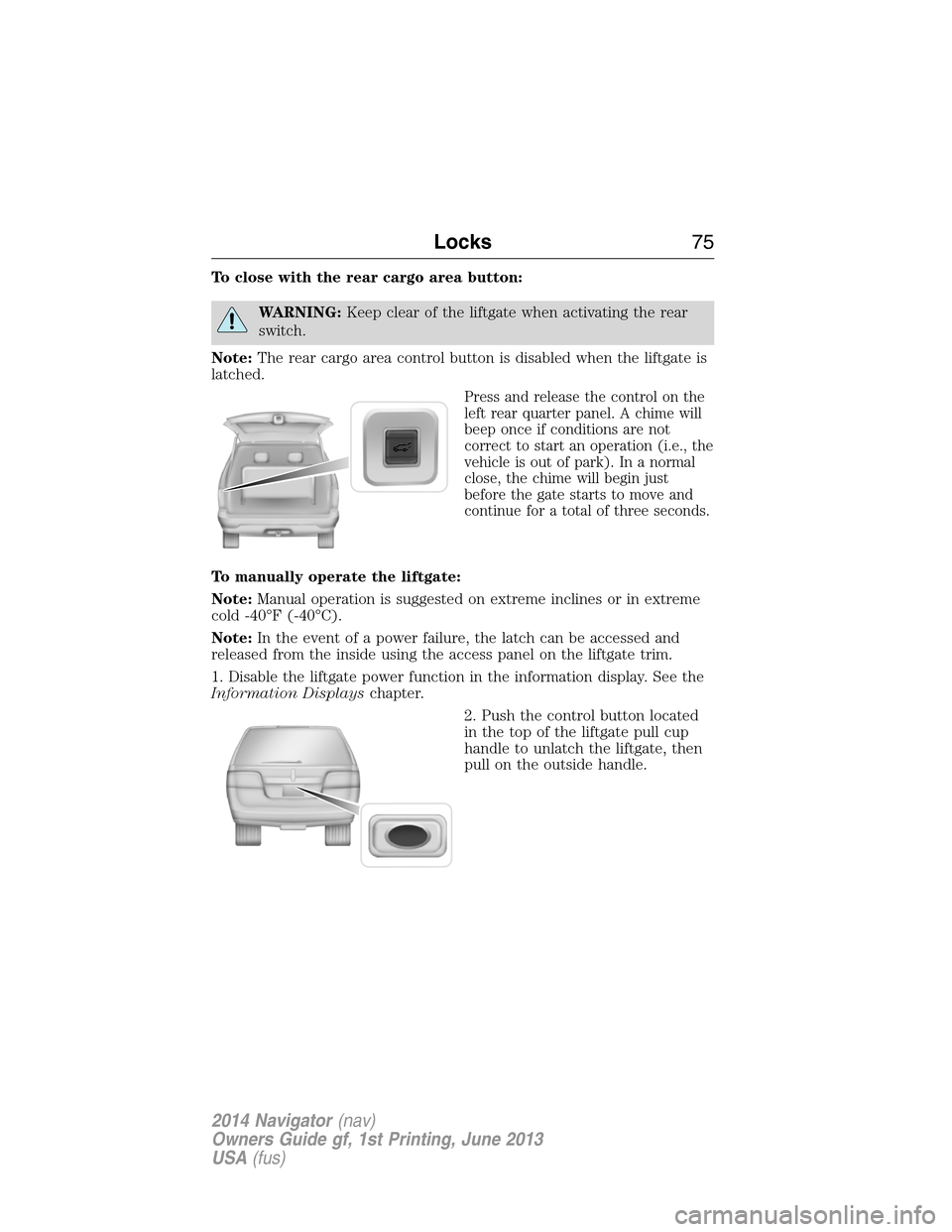 LINCOLN NAVIGATOR 2014 Owners Manual To close with the rear cargo area button:
WARNING:Keep clear of the liftgate when activating the rear
switch.
Note:The rear cargo area control button is disabled when the liftgate is
latched.
Press an LINCOLN NAVIGATOR 2014 Owners Manual To close with the rear cargo area button:
WARNING:Keep clear of the liftgate when activating the rear
switch.
Note:The rear cargo area control button is disabled when the liftgate is
latched.
Press an