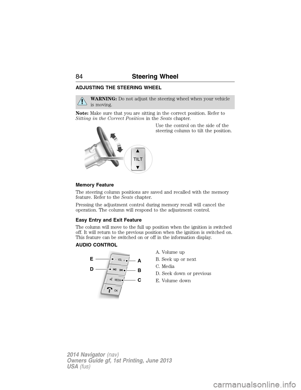 LINCOLN NAVIGATOR 2014 Owners Manual ADJUSTING THE STEERING WHEEL
WARNING:Do not adjust the steering wheel when your vehicle
is moving.
Note:Make sure that you are sitting in the correct position. Refer to
Sitting in the Correct Position LINCOLN NAVIGATOR 2014 Owners Manual ADJUSTING THE STEERING WHEEL
WARNING:Do not adjust the steering wheel when your vehicle
is moving.
Note:Make sure that you are sitting in the correct position. Refer to
Sitting in the Correct Position