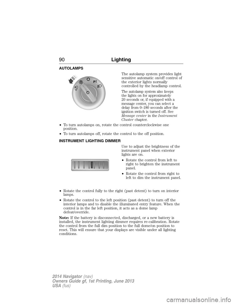 LINCOLN NAVIGATOR 2014 Owners Manual AUTOLAMPS
The autolamp system provides light
sensitive automatic on/off control of
the exterior lights normally
controlled by the headlamp control.
The autolamp system also keeps
the lights on for app LINCOLN NAVIGATOR 2014 Owners Manual AUTOLAMPS
The autolamp system provides light
sensitive automatic on/off control of
the exterior lights normally
controlled by the headlamp control.
The autolamp system also keeps
the lights on for app