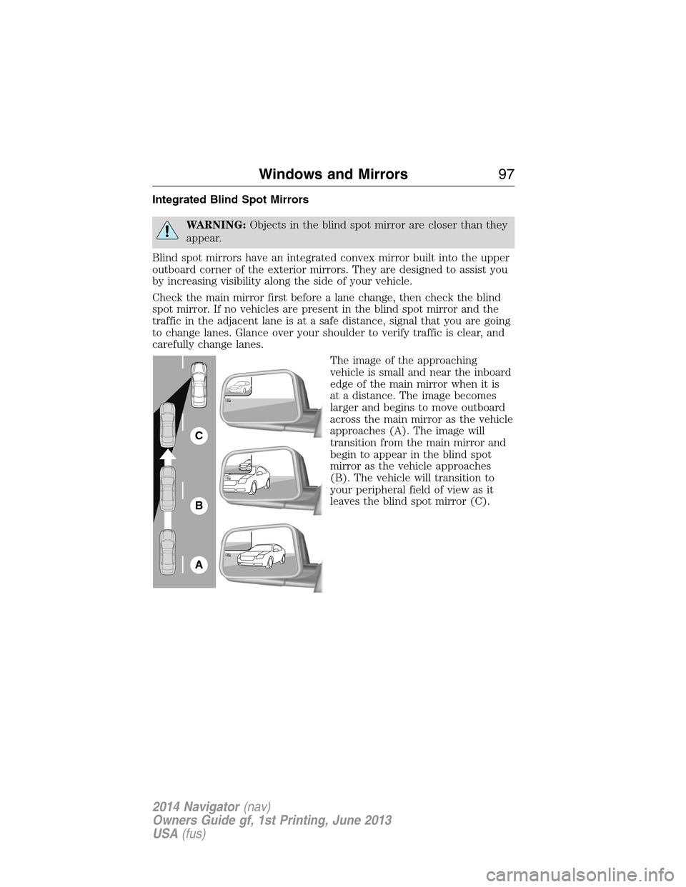 LINCOLN NAVIGATOR 2014 Owners Manual Integrated Blind Spot Mirrors
WARNING:Objects in the blind spot mirror are closer than they
appear.
Blind spot mirrors have an integrated convex mirror built into the upper
outboard corner of the exte LINCOLN NAVIGATOR 2014 Owners Manual Integrated Blind Spot Mirrors
WARNING:Objects in the blind spot mirror are closer than they
appear.
Blind spot mirrors have an integrated convex mirror built into the upper
outboard corner of the exte