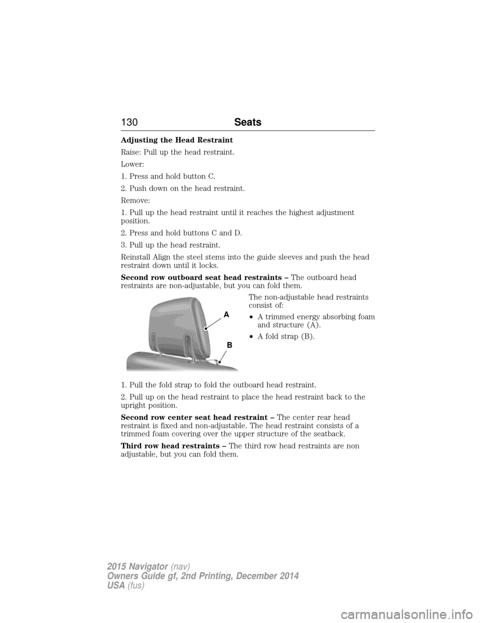 LINCOLN NAVIGATOR 2015 Owners Manual Adjusting the Head Restraint
Raise: Pull up the head restraint.
Lower:
1. Press and hold button C.
2. Push down on the head restraint.
Remove:
1. Pull up the head restraint until it reaches the highes LINCOLN NAVIGATOR 2015 Owners Manual Adjusting the Head Restraint
Raise: Pull up the head restraint.
Lower:
1. Press and hold button C.
2. Push down on the head restraint.
Remove:
1. Pull up the head restraint until it reaches the highes