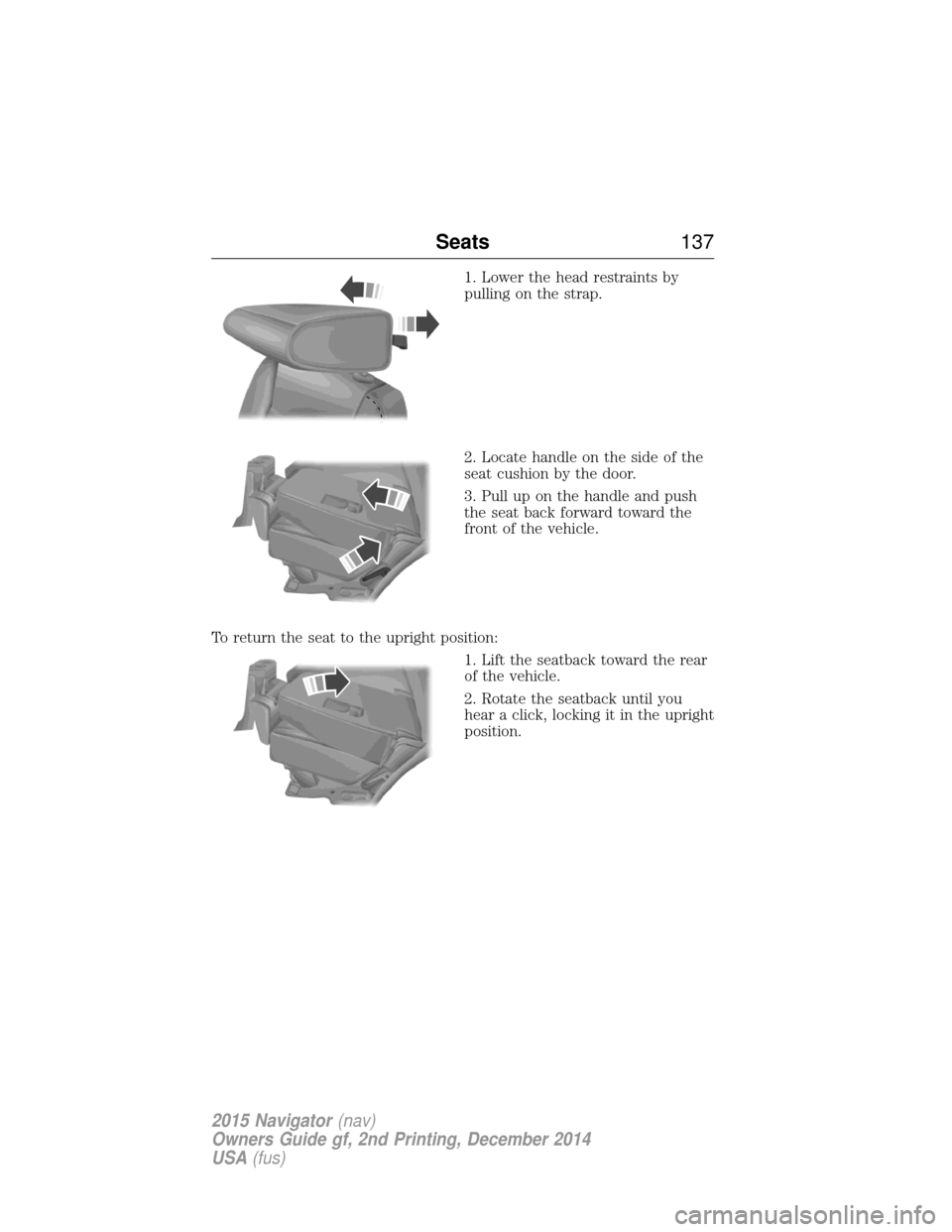 LINCOLN NAVIGATOR 2015 Owners Manual 1. Lower the head restraints by
pulling on the strap.
2. Locate handle on the side of the
seat cushion by the door.
3. Pull up on the handle and push
the seat back forward toward the
front of the vehi LINCOLN NAVIGATOR 2015 Owners Manual 1. Lower the head restraints by
pulling on the strap.
2. Locate handle on the side of the
seat cushion by the door.
3. Pull up on the handle and push
the seat back forward toward the
front of the vehi