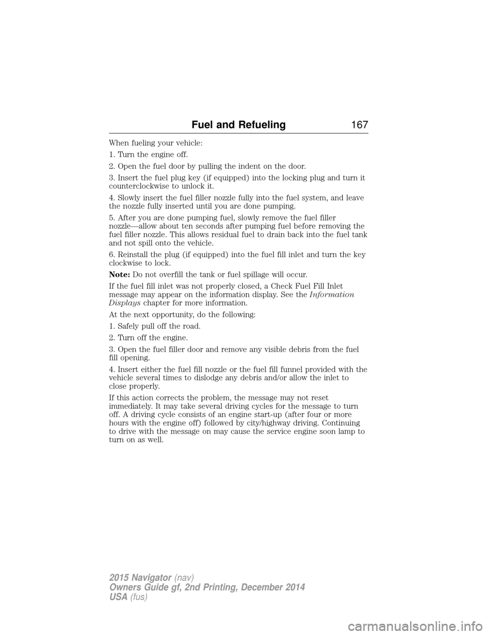 LINCOLN NAVIGATOR 2015 Owners Manual When fueling your vehicle:
1. Turn the engine off.
2. Open the fuel door by pulling the indent on the door.
3. Insert the fuel plug key (if equipped) into the locking plug and turn it
counterclockwise LINCOLN NAVIGATOR 2015 Owners Manual When fueling your vehicle:
1. Turn the engine off.
2. Open the fuel door by pulling the indent on the door.
3. Insert the fuel plug key (if equipped) into the locking plug and turn it
counterclockwise