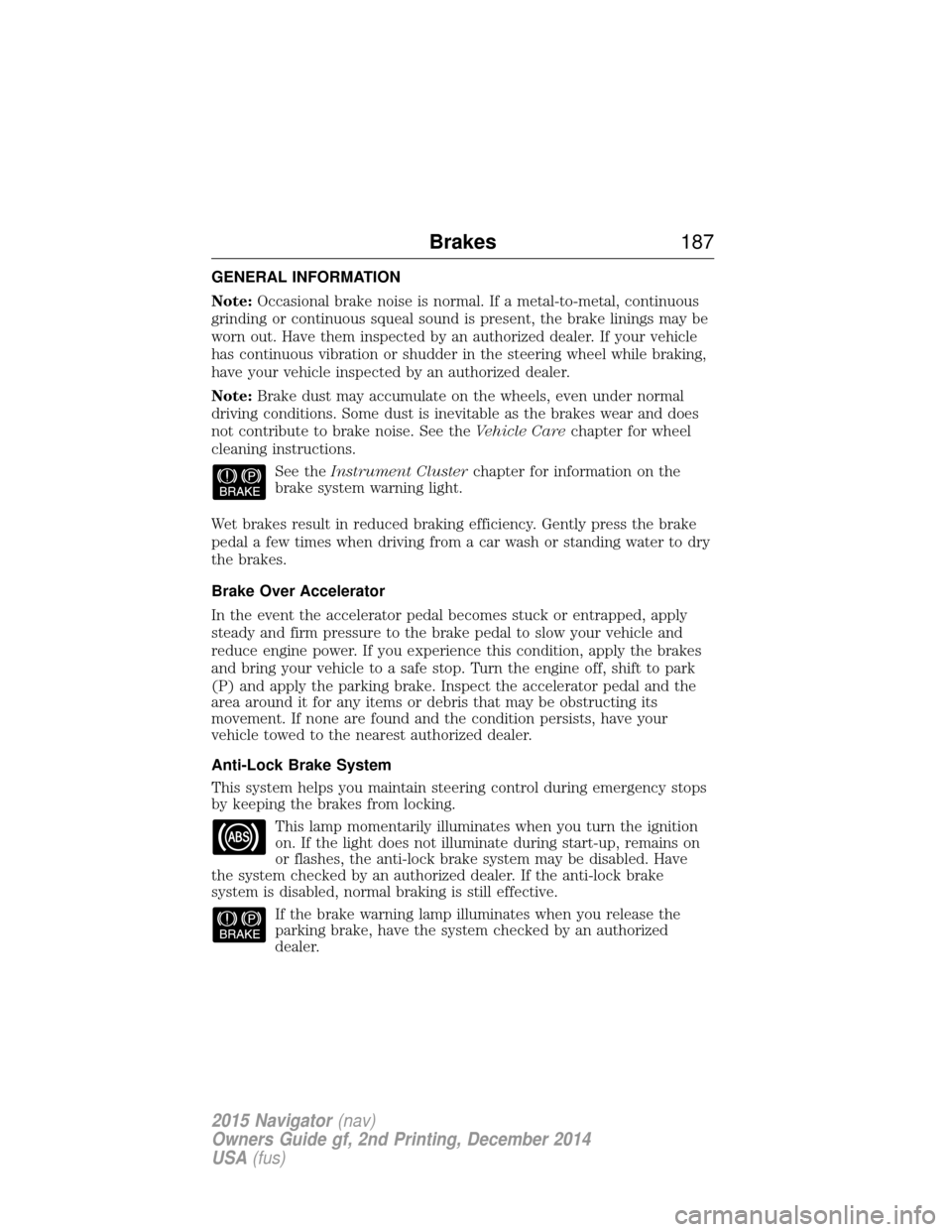 LINCOLN NAVIGATOR 2015 Owners Manual GENERAL INFORMATION
Note:Occasional brake noise is normal. If a metal-to-metal, continuous
grinding or continuous squeal sound is present, the brake linings may be
worn out. Have them inspected by an LINCOLN NAVIGATOR 2015 Owners Manual GENERAL INFORMATION
Note:Occasional brake noise is normal. If a metal-to-metal, continuous
grinding or continuous squeal sound is present, the brake linings may be
worn out. Have them inspected by an