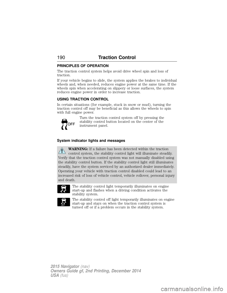 LINCOLN NAVIGATOR 2015 Owners Manual PRINCIPLES OF OPERATION
The traction control system helps avoid drive wheel spin and loss of
traction.
If your vehicle begins to slide, the system applies the brakes to individual
wheels and, when nee LINCOLN NAVIGATOR 2015 Owners Manual PRINCIPLES OF OPERATION
The traction control system helps avoid drive wheel spin and loss of
traction.
If your vehicle begins to slide, the system applies the brakes to individual
wheels and, when nee