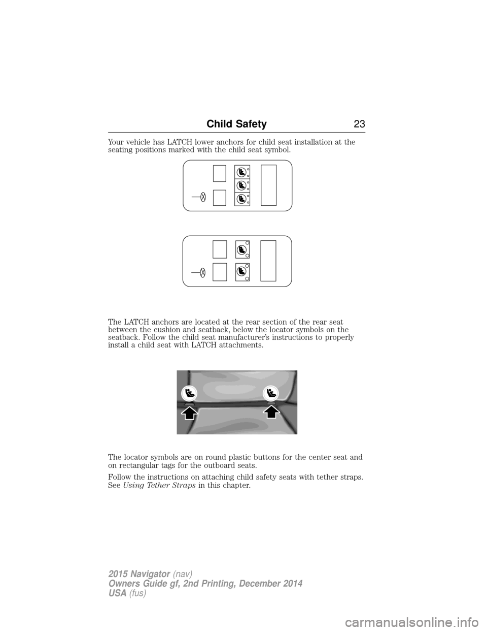 LINCOLN NAVIGATOR 2015 Owners Manual Your vehicle has LATCH lower anchors for child seat installation at the
seating positions marked with the child seat symbol.
The LATCH anchors are located at the rear section of the rear seat
between 