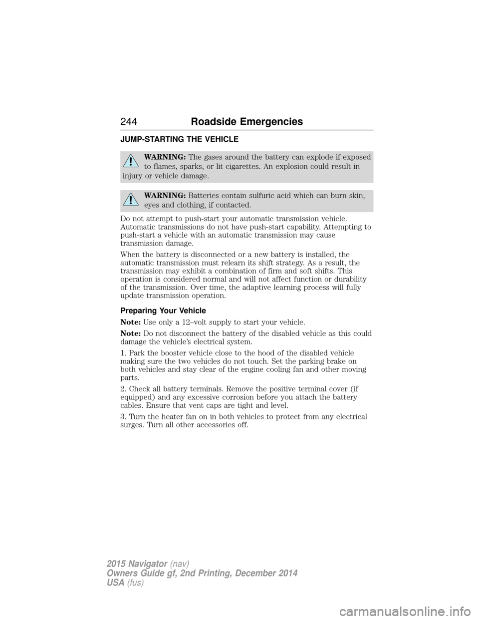 LINCOLN NAVIGATOR 2015 Owners Manual JUMP-STARTING THE VEHICLE
WARNING:The gases around the battery can explode if exposed
to flames, sparks, or lit cigarettes. An explosion could result in
injury or vehicle damage.
WARNING: Batteries co LINCOLN NAVIGATOR 2015 Owners Manual JUMP-STARTING THE VEHICLE
WARNING:The gases around the battery can explode if exposed
to flames, sparks, or lit cigarettes. An explosion could result in
injury or vehicle damage.
WARNING: Batteries co