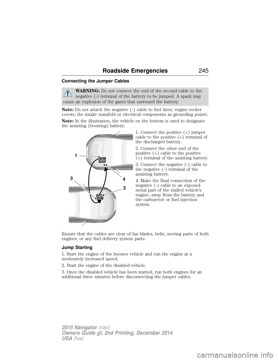 LINCOLN NAVIGATOR 2015 Owners Manual Connecting the Jumper Cables
WARNING:Do not connect the end of the second cable to the
negative (-) terminal of the battery to be jumped. A spark may
cause an explosion of the gases that surround the LINCOLN NAVIGATOR 2015 Owners Manual Connecting the Jumper Cables
WARNING:Do not connect the end of the second cable to the
negative (-) terminal of the battery to be jumped. A spark may
cause an explosion of the gases that surround the