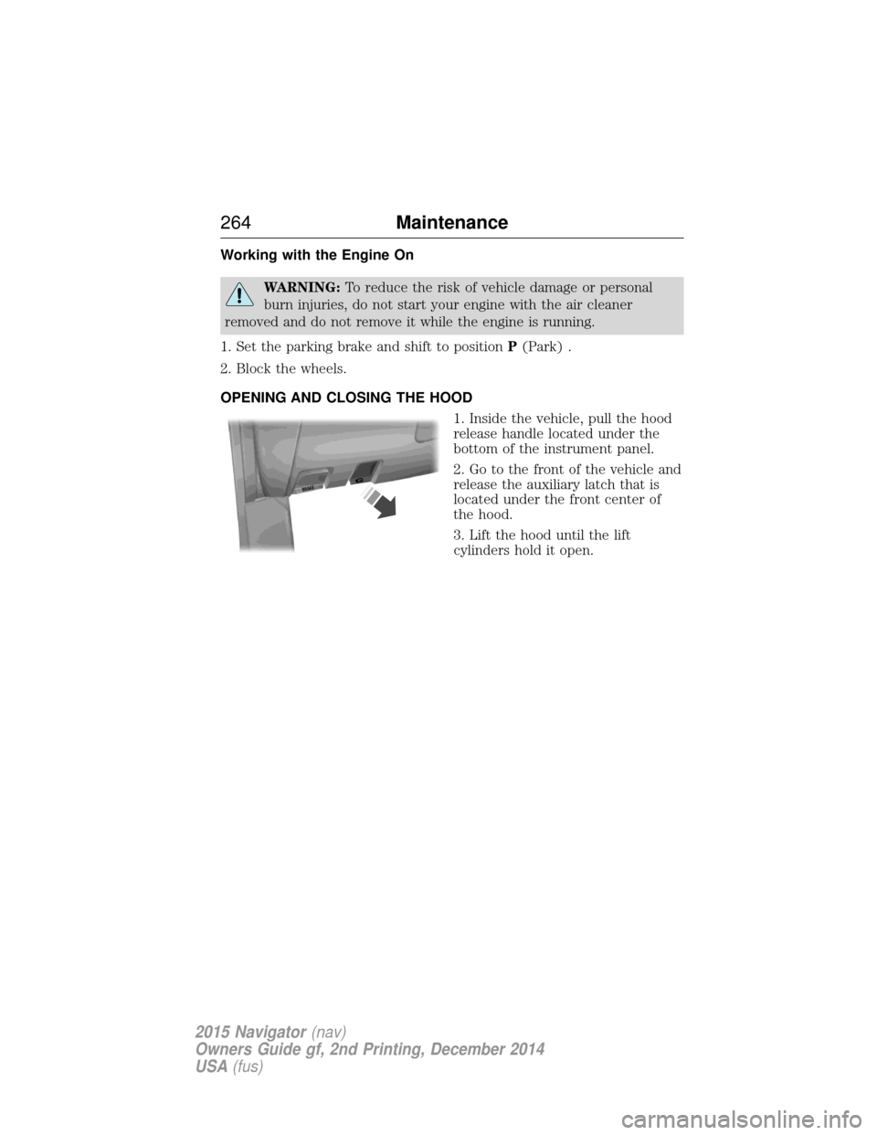 LINCOLN NAVIGATOR 2015 Owners Manual Working with the Engine On
WARNING:To reduce the risk of vehicle damage or personal
burn injuries, do not start your engine with the air cleaner
removed and do not remove it while the engine is runnin LINCOLN NAVIGATOR 2015 Owners Manual Working with the Engine On
WARNING:To reduce the risk of vehicle damage or personal
burn injuries, do not start your engine with the air cleaner
removed and do not remove it while the engine is runnin