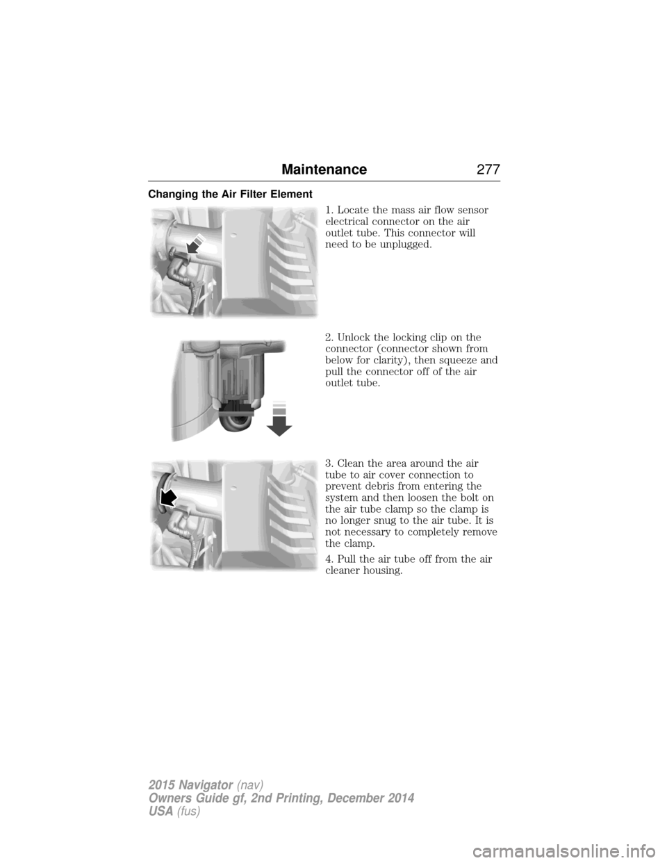 LINCOLN NAVIGATOR 2015 Owners Manual Changing the Air Filter Element1. Locate the mass air flow sensor
electrical connector on the air
outlet tube. This connector will
need to be unplugged.
2. Unlock the locking clip on the
connector (co LINCOLN NAVIGATOR 2015 Owners Manual Changing the Air Filter Element1. Locate the mass air flow sensor
electrical connector on the air
outlet tube. This connector will
need to be unplugged.
2. Unlock the locking clip on the
connector (co