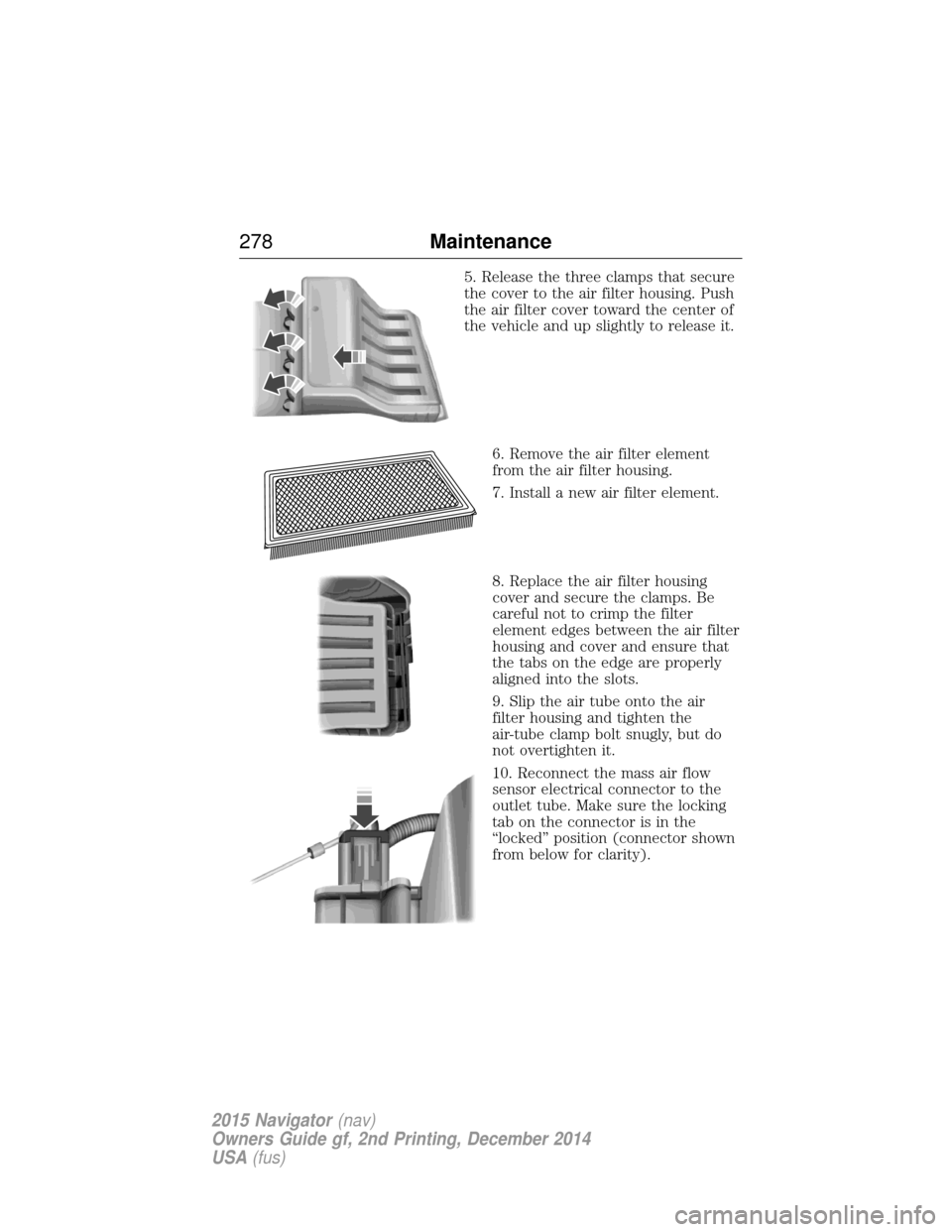 LINCOLN NAVIGATOR 2015 Owners Manual 5. Release the three clamps that secure
the cover to the air filter housing. Push
the air filter cover toward the center of
the vehicle and up slightly to release it.6. Remove the air filter element
f LINCOLN NAVIGATOR 2015 Owners Manual 5. Release the three clamps that secure
the cover to the air filter housing. Push
the air filter cover toward the center of
the vehicle and up slightly to release it.6. Remove the air filter element
f
