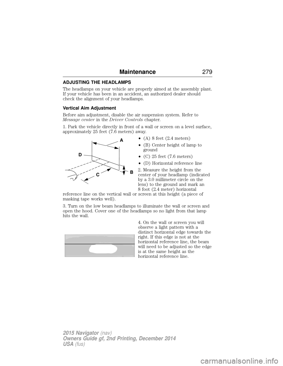 LINCOLN NAVIGATOR 2015 Owners Manual ADJUSTING THE HEADLAMPS
The headlamps on your vehicle are properly aimed at the assembly plant.
If your vehicle has been in an accident, an authorized dealer should
check the alignment of your headlam LINCOLN NAVIGATOR 2015 Owners Manual ADJUSTING THE HEADLAMPS
The headlamps on your vehicle are properly aimed at the assembly plant.
If your vehicle has been in an accident, an authorized dealer should
check the alignment of your headlam