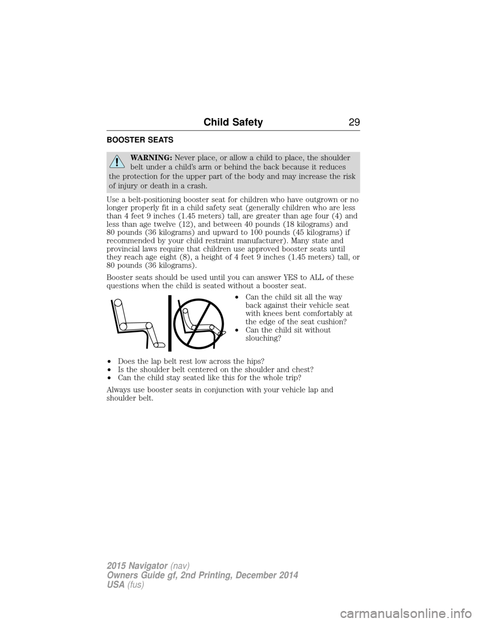 LINCOLN NAVIGATOR 2015 Owners Manual BOOSTER SEATS
WARNING:Never place, or allow a child to place, the shoulder
belt under a child’s arm or behind the back because it reduces
the protection for the upper part of the body and may increa