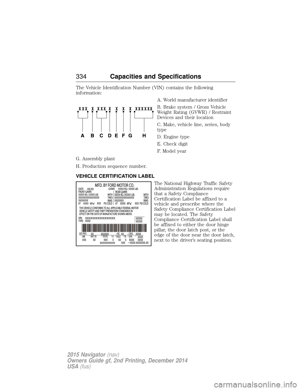 LINCOLN NAVIGATOR 2015 Owners Manual The Vehicle Identification Number (VIN) contains the following
information:A. World manufacturer identifier
B. Brake system / Gross Vehicle
Weight Rating (GVWR) / Restraint
Devices and their location
LINCOLN NAVIGATOR 2015 Owners Manual The Vehicle Identification Number (VIN) contains the following
information:A. World manufacturer identifier
B. Brake system / Gross Vehicle
Weight Rating (GVWR) / Restraint
Devices and their location