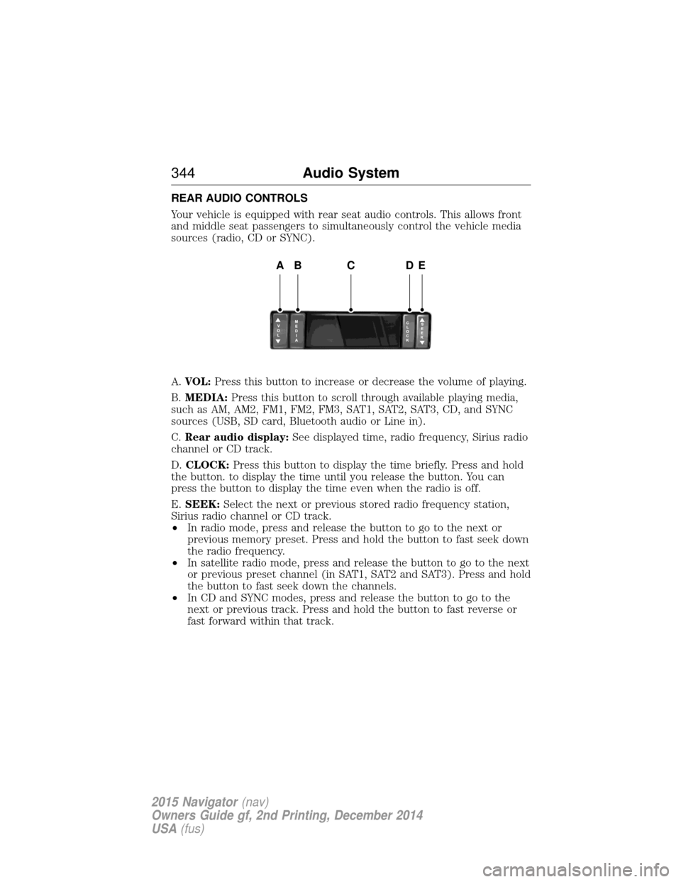LINCOLN NAVIGATOR 2015 Owners Manual REAR AUDIO CONTROLS
Your vehicle is equipped with rear seat audio controls. This allows front
and middle seat passengers to simultaneously control the vehicle media
sources (radio, CD or SYNC).
A.VOL: LINCOLN NAVIGATOR 2015 Owners Manual REAR AUDIO CONTROLS
Your vehicle is equipped with rear seat audio controls. This allows front
and middle seat passengers to simultaneously control the vehicle media
sources (radio, CD or SYNC).
A.VOL: