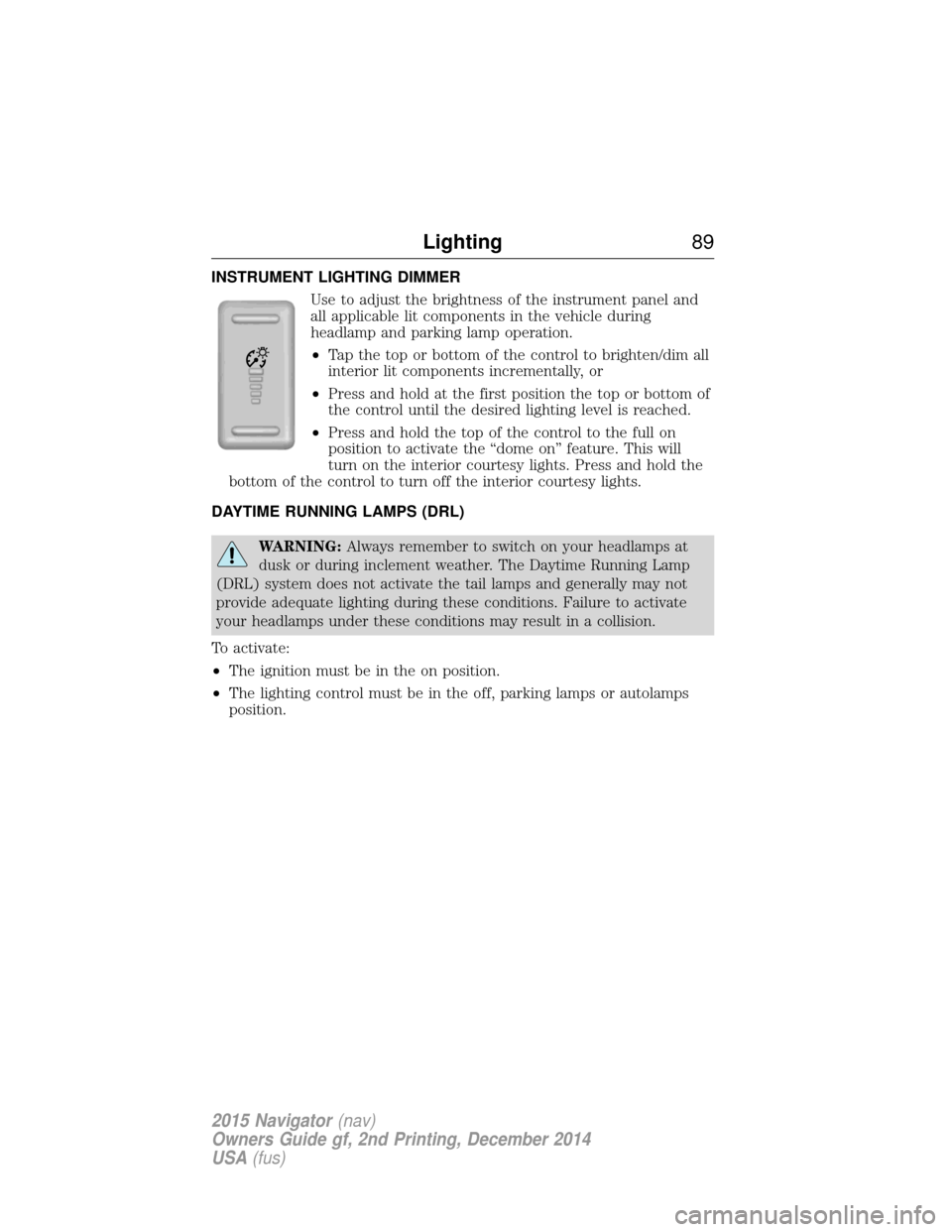 LINCOLN NAVIGATOR 2015  Owners Manual INSTRUMENT LIGHTING DIMMERUse to adjust the brightness of the instrument panel and
all applicable lit components in the vehicle during
headlamp and parking lamp operation.
•Tap the top or bottom of 