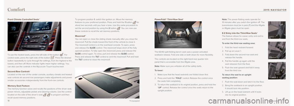 LINCOLN NAVIGATOR 2015 Quick Reference Guide 1819
PowerFold® Third-Row Seat*
The 60/40 split-folding bench seat uses a power-activated
seatback release. Fold one side or both down for more flexibility.
The controls are located on the right-h LINCOLN NAVIGATOR 2015 Quick Reference Guide 1819
PowerFold® Third-Row Seat*
The 60/40 split-folding bench seat uses a power-activated
seatback release. Fold one side or both down for more flexibility.
The controls are located on the right-h