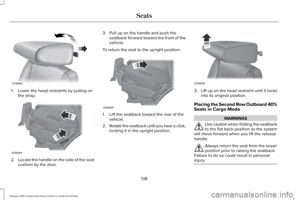 LINCOLN NAVIGATOR 2016 Owners Manual 1. Lower the head restraints by pulling on
the strap. 2.
Locate the handle on the side of the seat
cushion by the door. 3. Pull up on the handle and push the
seatback forward toward the front of the
v LINCOLN NAVIGATOR 2016 Owners Manual 1. Lower the head restraints by pulling on
the strap. 2.
Locate the handle on the side of the seat
cushion by the door. 3. Pull up on the handle and push the
seatback forward toward the front of the
v