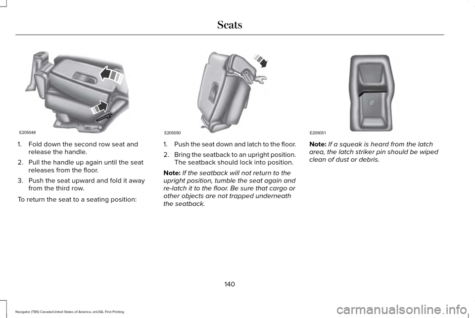 LINCOLN NAVIGATOR 2016 Owners Manual 1. Fold down the second row seat and
release the handle.
2. Pull the handle up again until the seat releases from the floor.
3. Push the seat upward and fold it away from the third row.
To return the LINCOLN NAVIGATOR 2016 Owners Manual 1. Fold down the second row seat and
release the handle.
2. Pull the handle up again until the seat releases from the floor.
3. Push the seat upward and fold it away from the third row.
To return the