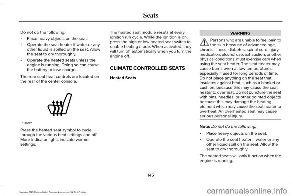 LINCOLN NAVIGATOR 2016 Owners Manual Do not do the following:
•
Place heavy objects on the seat.
• Operate the seat heater if water or any
other liquid is spilled on the seat. Allow
the seat to dry thoroughly.
• Operate the heated LINCOLN NAVIGATOR 2016 Owners Manual Do not do the following:
•
Place heavy objects on the seat.
• Operate the seat heater if water or any
other liquid is spilled on the seat. Allow
the seat to dry thoroughly.
• Operate the heated