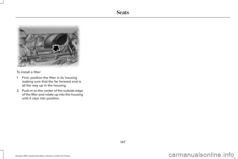 LINCOLN NAVIGATOR 2016 Owners Manual To install a filter:
1. First, position the filter in its housing
making sure that the far forward end is
all the way up in the housing.
2. Push in on the center of the outside edge
of the filter and LINCOLN NAVIGATOR 2016 Owners Manual To install a filter:
1. First, position the filter in its housing
making sure that the far forward end is
all the way up in the housing.
2. Push in on the center of the outside edge
of the filter and
