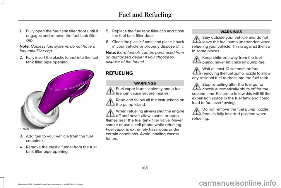 LINCOLN NAVIGATOR 2016 Owners Manual 1.
Fully open the fuel tank filler door until it
engages and remove the fuel tank filler
cap.
Note: Capless fuel systems do not have a
fuel tank filler cap.
2. Fully insert the plastic funnel into the LINCOLN NAVIGATOR 2016 Owners Manual 1.
Fully open the fuel tank filler door until it
engages and remove the fuel tank filler
cap.
Note: Capless fuel systems do not have a
fuel tank filler cap.
2. Fully insert the plastic funnel into the