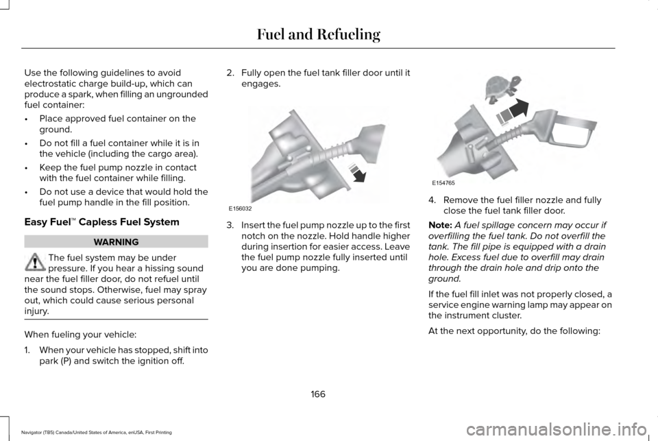 LINCOLN NAVIGATOR 2016 Owners Manual Use the following guidelines to avoid
electrostatic charge build-up, which can
produce a spark, when filling an ungrounded
fuel container:
•
Place approved fuel container on the
ground.
• Do not f LINCOLN NAVIGATOR 2016 Owners Manual Use the following guidelines to avoid
electrostatic charge build-up, which can
produce a spark, when filling an ungrounded
fuel container:
•
Place approved fuel container on the
ground.
• Do not f