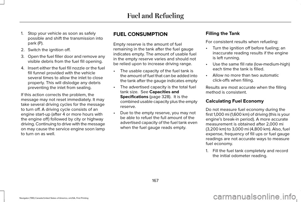 LINCOLN NAVIGATOR 2016 Owners Manual 1. Stop your vehicle as soon as safely
possible and shift the transmission into
park (P).
2. Switch the ignition off.
3. Open the fuel filler door and remove any
visible debris from the fuel fill open LINCOLN NAVIGATOR 2016 Owners Manual 1. Stop your vehicle as soon as safely
possible and shift the transmission into
park (P).
2. Switch the ignition off.
3. Open the fuel filler door and remove any
visible debris from the fuel fill open