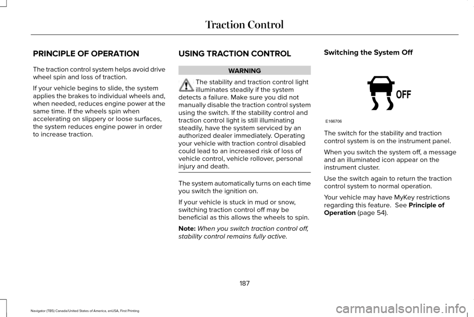 LINCOLN NAVIGATOR 2016 Owners Manual PRINCIPLE OF OPERATION
The traction control system helps avoid drive
wheel spin and loss of traction.
If your vehicle begins to slide, the system
applies the brakes to individual wheels and,
when need LINCOLN NAVIGATOR 2016 Owners Manual PRINCIPLE OF OPERATION
The traction control system helps avoid drive
wheel spin and loss of traction.
If your vehicle begins to slide, the system
applies the brakes to individual wheels and,
when need