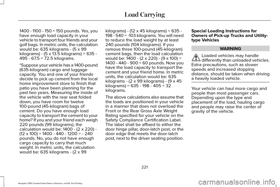 LINCOLN NAVIGATOR 2016 Owners Manual 1400 - 1100 - 150 = 150 pounds. Yes, you
have enough load capacity in your
vehicle to transport four friends and your
golf bags. In metric units, the calculation
would be: 635 kilograms - (5 x 99
kilo LINCOLN NAVIGATOR 2016 Owners Manual 1400 - 1100 - 150 = 150 pounds. Yes, you
have enough load capacity in your
vehicle to transport four friends and your
golf bags. In metric units, the calculation
would be: 635 kilograms - (5 x 99
kilo