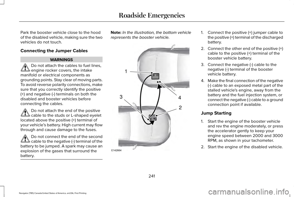 LINCOLN NAVIGATOR 2016 Owners Manual Park the booster vehicle close to the hood
of the disabled vehicle, making sure the two
vehicles do not touch.
Connecting the Jumper Cables
WARNINGS
Do not attach the cables to fuel lines,
engine rock LINCOLN NAVIGATOR 2016 Owners Manual Park the booster vehicle close to the hood
of the disabled vehicle, making sure the two
vehicles do not touch.
Connecting the Jumper Cables
WARNINGS
Do not attach the cables to fuel lines,
engine rock