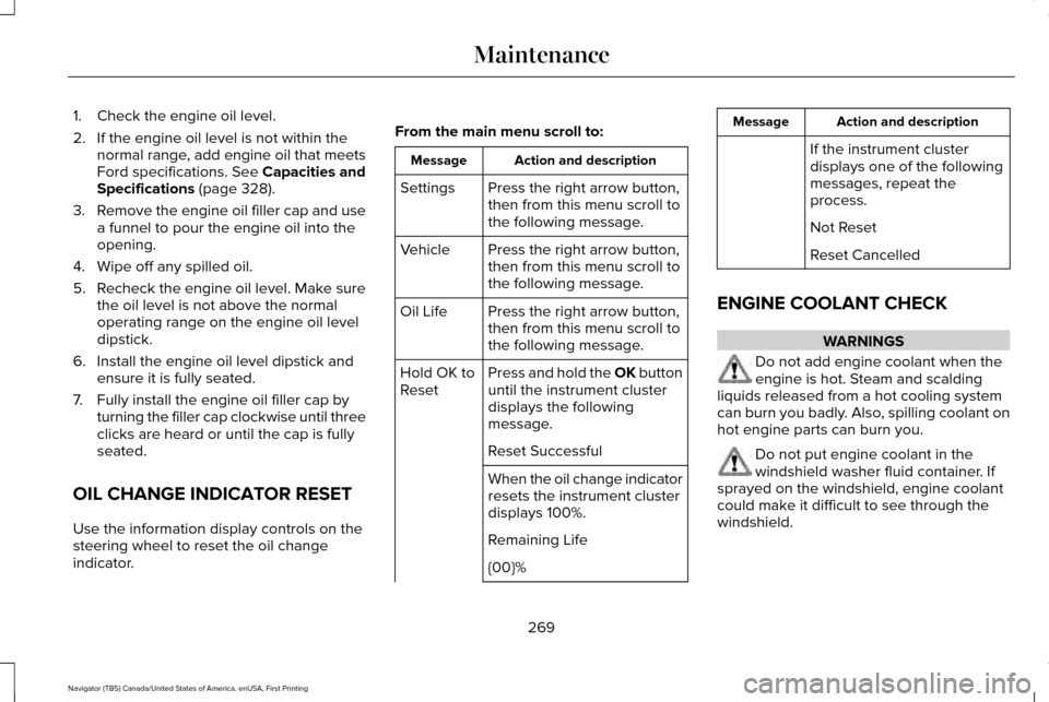 LINCOLN NAVIGATOR 2016  Owners Manual 1. Check the engine oil level.
2. If the engine oil level is not within the
normal range, add engine oil that meets
Ford specifications. See Capacities and
Specifications (page 328).
3. Remove the eng