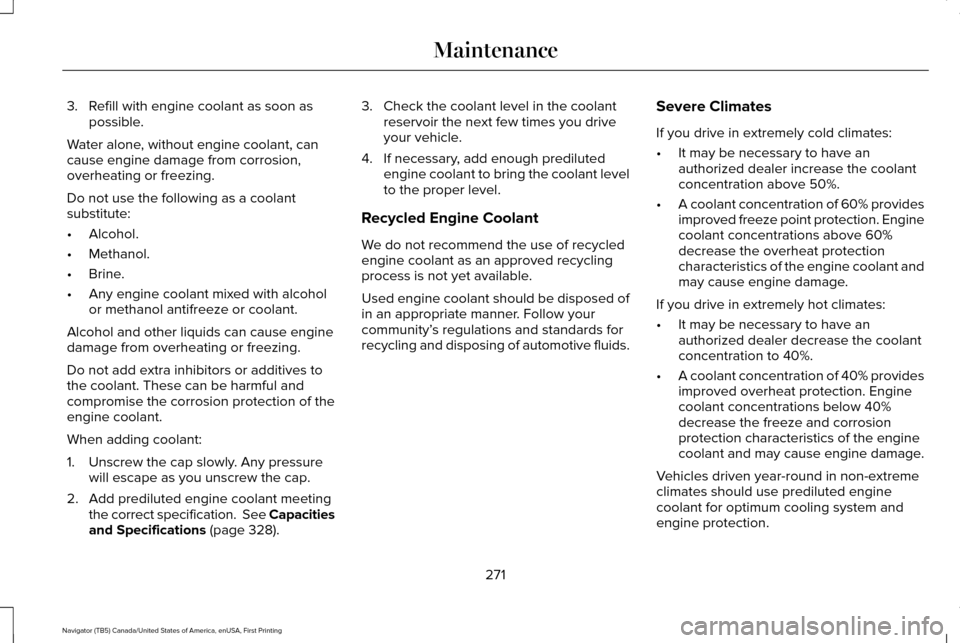LINCOLN NAVIGATOR 2016 Owners Manual 3. Refill with engine coolant as soon as
possible.
Water alone, without engine coolant, can
cause engine damage from corrosion,
overheating or freezing.
Do not use the following as a coolant
substitut LINCOLN NAVIGATOR 2016 Owners Manual 3. Refill with engine coolant as soon as
possible.
Water alone, without engine coolant, can
cause engine damage from corrosion,
overheating or freezing.
Do not use the following as a coolant
substitut